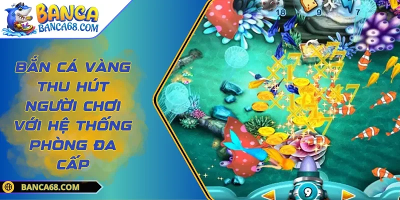 Bắn Cá Vàng Thu Hút Người Chơi Với Hệ Thống Phòng Đa Cấp