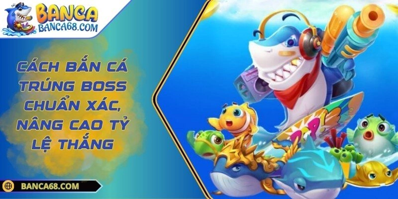 Cách Bắn Cá Trúng Boss Chuẩn Xác, Nâng Cao Tỷ Lệ Thắng