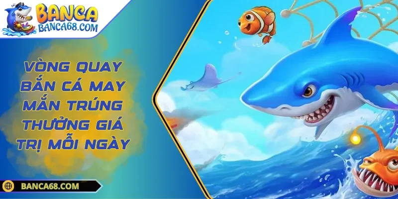 Vòng Quay Bắn Cá May Mắn Trúng Thưởng Giá Trị Mỗi Ngày
